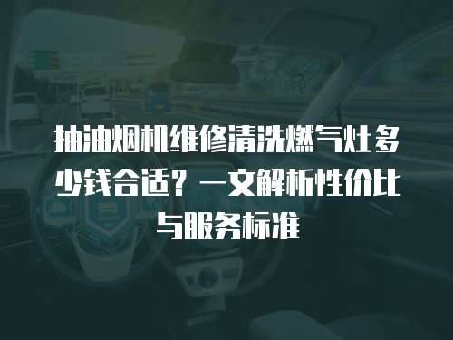 抽油煙機維修清洗燃氣灶多少錢合適？一文解析性價比與服務標準