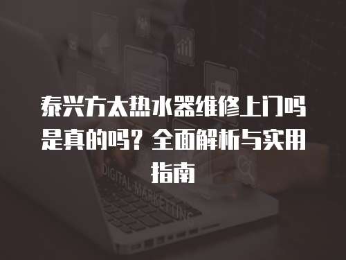 泰興方太熱水器維修上門嗎是真的嗎？全面解析與實用指南