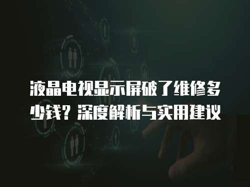 液晶電視顯示屏破了維修多少錢？深度解析與實用建議