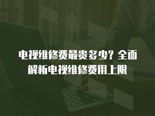 電視維修費最貴多少？全面解析電視維修費用上限