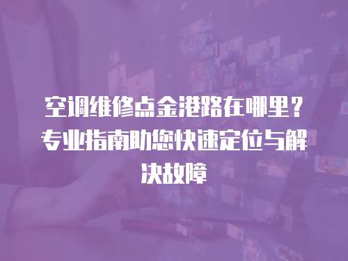 空調維修點金港路在哪里？專業指南助您快速定位與解決故障
