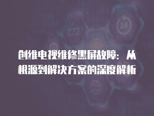創維電視維修黑屏故障：從根源到解決方案的深度解析
