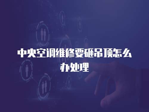 中央空調維修要砸吊頂怎么辦處理