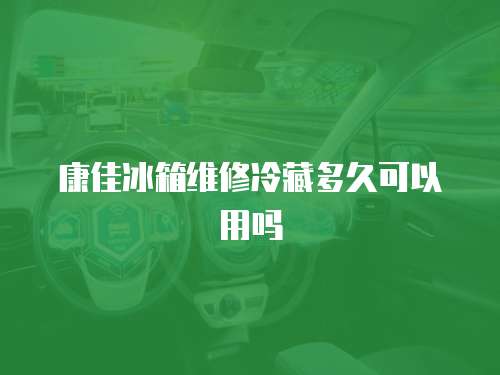 康佳冰箱維修冷藏多久可以用嗎