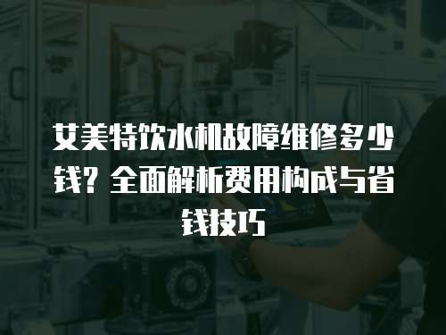 艾美特飲水機故障維修多少錢？全面解析費用構成與省錢技巧