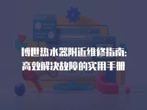 博世熱水器附近維修指南：高效解決故障的實用手冊