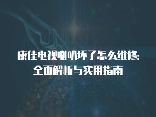 康佳電視喇叭壞了怎么維修：全面解析與實(shí)用指南