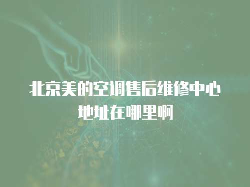 北京美的空調(diào)售后維修中心地址在哪里啊