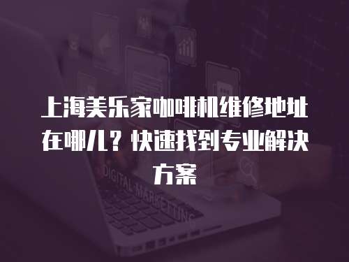 上海美樂家咖啡機維修地址在哪兒？快速找到專業解決方案