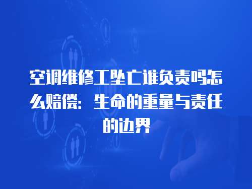 空調維修工墜亡誰負責嗎怎么賠償：生命的重量與責任的邊界