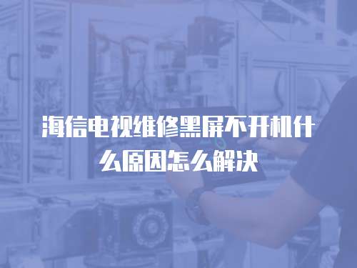 海信電視維修黑屏不開機(jī)什么原因怎么解決