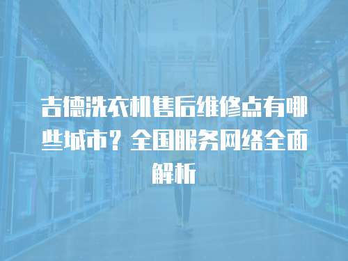 吉德洗衣機售后維修點有哪些城市？全國服務網絡全面解析