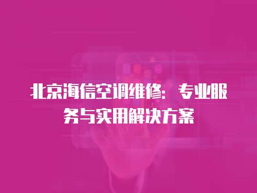北京海信空調維修：專業服務與實用解決方案