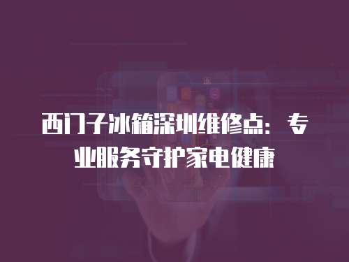 西門子冰箱深圳維修點(diǎn)：專業(yè)服務(wù)守護(hù)家電健康