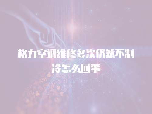 格力空調(diào)維修多次仍然不制冷怎么回事