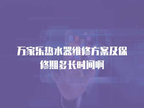 萬家樂熱水器維修方案及保修期多長時間啊