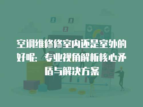 空調維修修室內還是室外的好呢：專業視角解析核心矛盾與解決方案