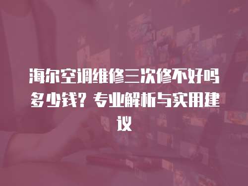 海爾空調維修三次修不好嗎多少錢？專業解析與實用建議