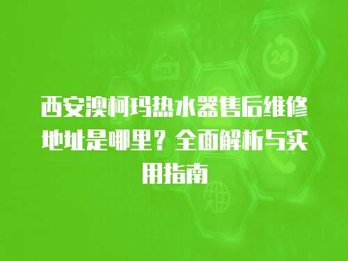 西安澳柯瑪熱水器售后維修地址是哪里？全面解析與實用指南