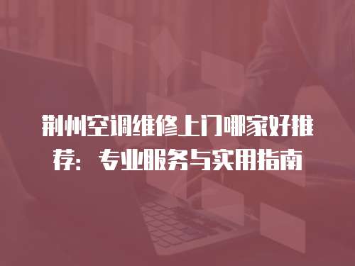 荊州空調維修上門哪家好推薦：專業服務與實用指南