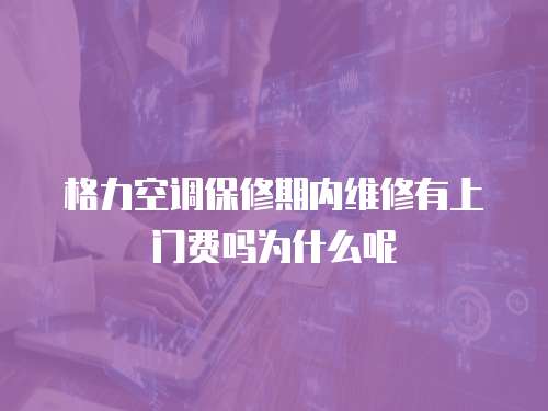 格力空調保修期內維修有上門費嗎為什么呢