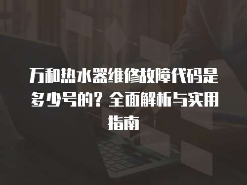萬和熱水器維修故障代碼是多少號的？全面解析與實用指南