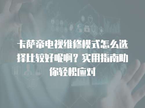 卡薩帝電視維修模式怎么選擇比較好呢啊？實(shí)用指南助你輕松應(yīng)對(duì)