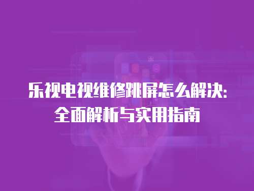 樂視電視維修跳屏怎么解決：全面解析與實用指南