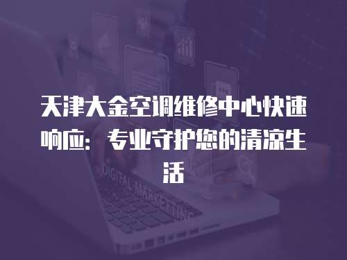天津大金空調(diào)維修中心快速響應(yīng)：專業(yè)守護(hù)您的清涼生活