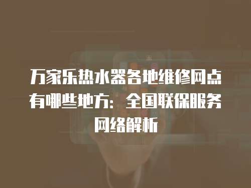萬家樂熱水器各地維修網點有哪些地方：全國聯保服務網絡解析