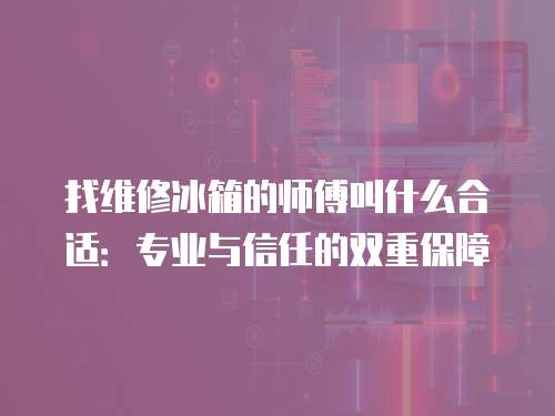 找維修冰箱的師傅叫什么合適：專業(yè)與信任的雙重保障