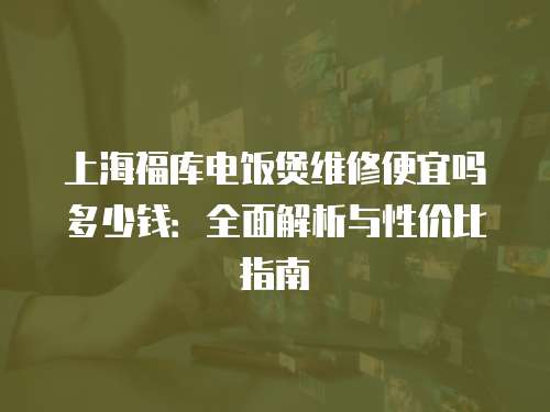上海福庫(kù)電飯煲維修便宜嗎多少錢(qián)：全面解析與性?xún)r(jià)比指南