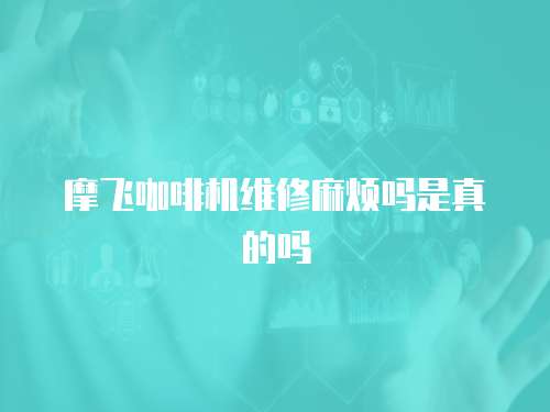 摩飛咖啡機維修麻煩嗎是真的嗎