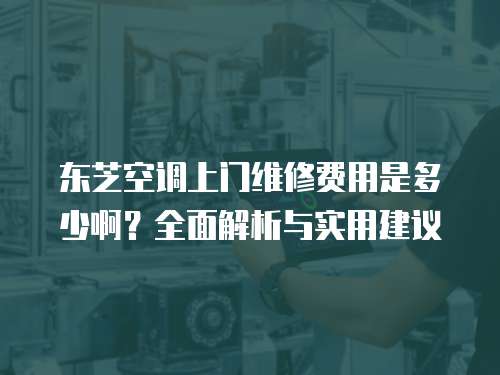 東芝空調上門維修費用是多少啊？全面解析與實用建議