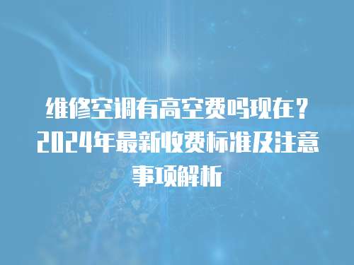 維修空調有高空費嗎現在？2024年最新收費標準及注意事項解析