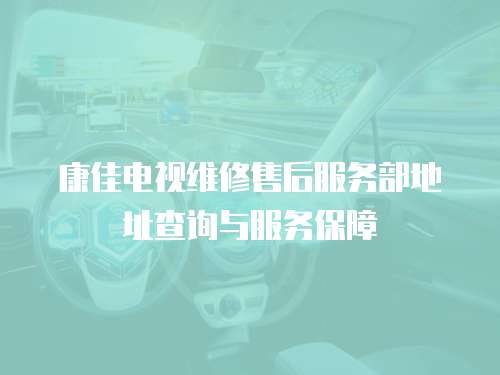 康佳電視維修售后服務部地址查詢與服務保障