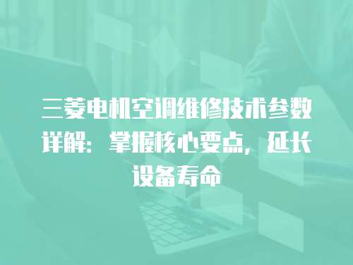 三菱電機空調維修技術參數詳解：掌握核心要點，延長設備壽命