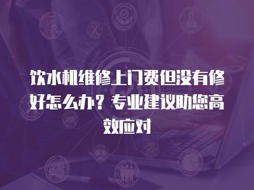 飲水機維修上門費但沒有修好怎么辦？專業建議助您高效應對