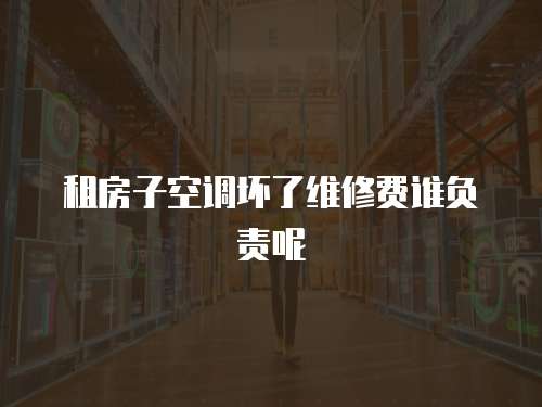 租房子空調壞了維修費誰負責呢