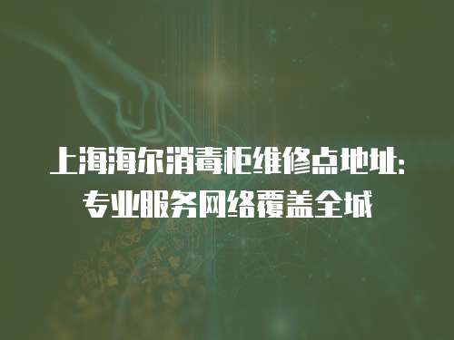 上海海爾消毒柜維修點地址：專業服務網絡覆蓋全城