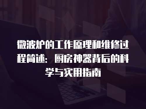 微波爐的工作原理和維修過程簡述：廚房神器背后的科學與實用指南