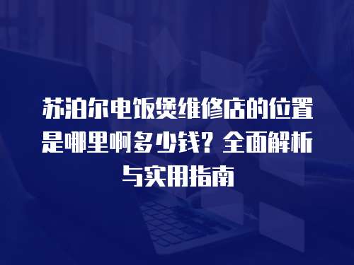 蘇泊爾電飯煲維修店的位置是哪里啊多少錢？全面解析與實用指南