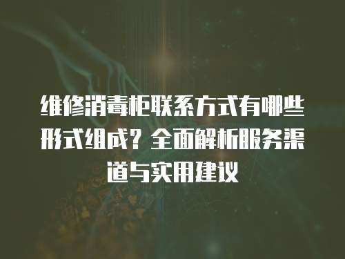 維修消毒柜聯系方式有哪些形式組成？全面解析服務渠道與實用建議