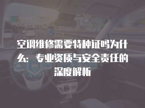 空調(diào)維修需要特種證嗎為什么：專業(yè)資質(zhì)與安全責(zé)任的深度解析