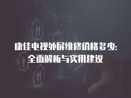 康佳電視外屏維修價格多少：全面解析與實用建議