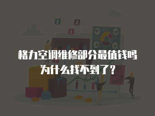 格力空調(diào)維修部分最值錢嗎為什么找不到了？