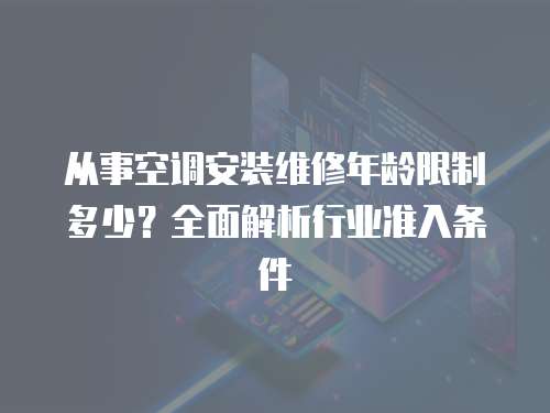 從事空調安裝維修年齡限制多少？全面解析行業準入條件