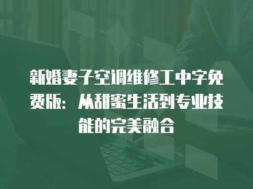新婚妻子空調維修工中字免費版：從甜蜜生活到專業技能的完美融合
