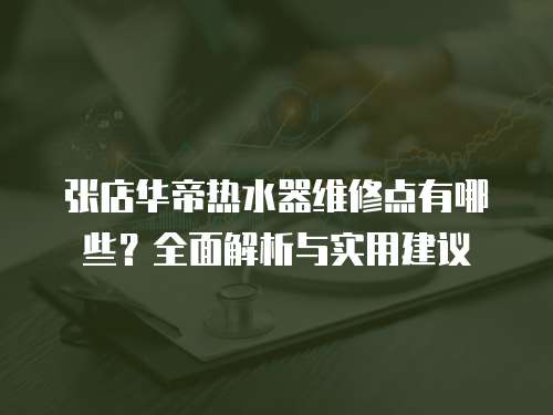 張店華帝熱水器維修點(diǎn)有哪些？全面解析與實(shí)用建議