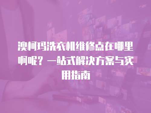 澳柯瑪洗衣機維修點在哪里啊呢？一站式解決方案與實用指南